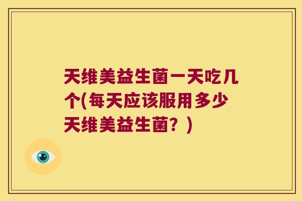 天维美益生菌一天吃几个(每天应该服用多少天维美益生菌？)
