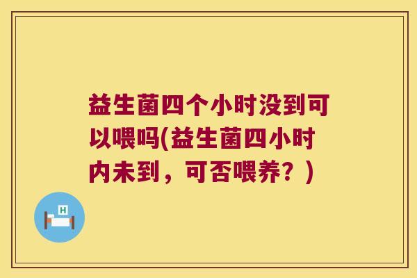 益生菌四个小时没到可以喂吗(益生菌四小时内未到,可否喂养?) 益生菌四个小时没到可以喂吗(益生菌四小时内未到,可否喂养?)
