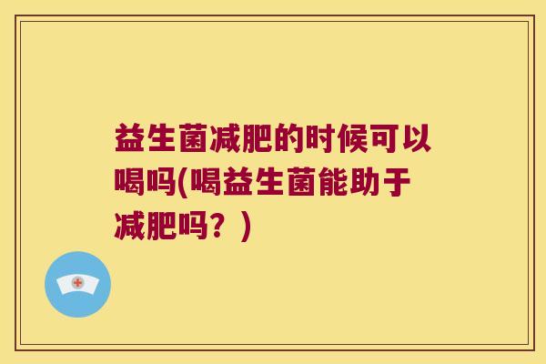 益生菌减肥的时候可以喝吗(喝益生菌能助于减肥吗？)