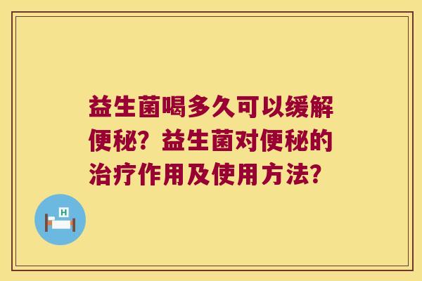 益生菌喝多久可以缓解便秘？益生菌对便秘的治疗作用及使用方法？