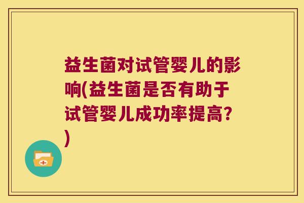益生菌对试管婴儿的影响(益生菌是否有助于试管婴儿成功率提高？)