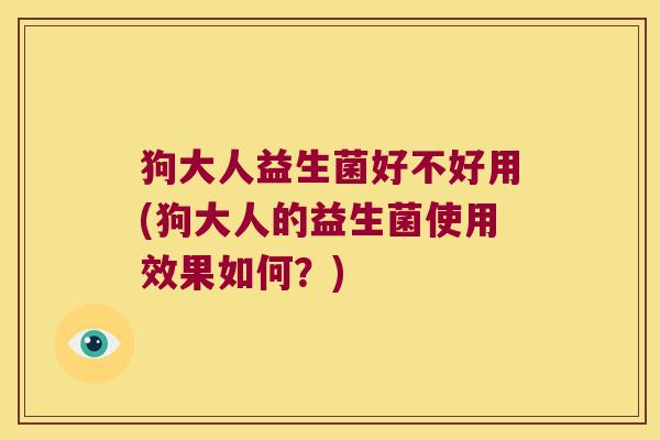 狗大人益生菌好不好用(狗大人的益生菌使用效果如何？)
