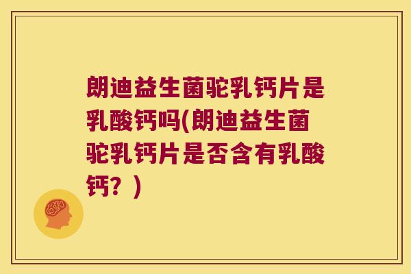 朗迪益生菌驼乳钙片是乳酸钙吗(朗迪益生菌驼乳钙片是否含有乳酸钙？)