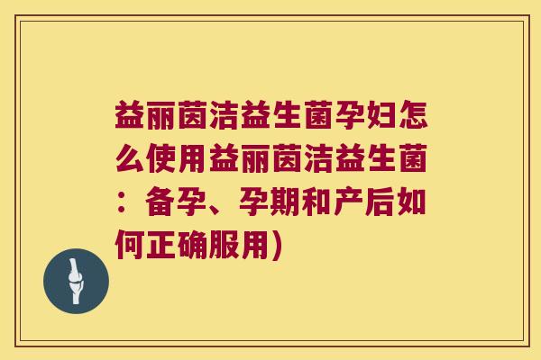 益丽茵洁益生菌孕妇怎么使用益丽茵洁益生菌:备孕、孕期和产后如何正确服用) 益丽茵洁益生菌孕妇怎么使用益丽茵洁益生菌:备孕、孕期和产后如何正确服用)