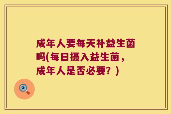成年人要每天补益生菌吗(每日摄入益生菌，成年人是否必要？)