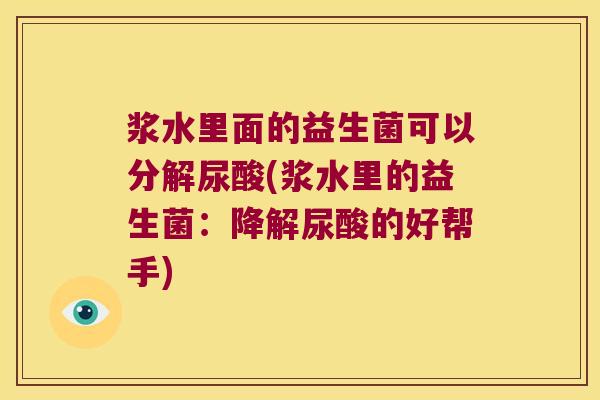 浆水里面的益生菌可以分解尿酸(浆水里的益生菌：降解尿酸的好帮手)