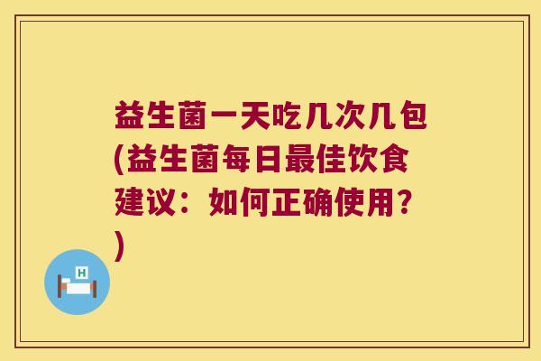 益生菌一天吃几次几包(益生菌每日佳饮食建议:如何正确使用?) 益生菌一天吃几次几包(益生菌每日佳饮食建议:如何正确使用?)