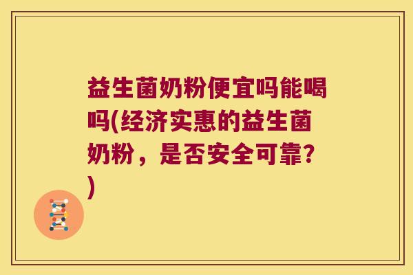 益生菌奶粉便宜吗能喝吗(经济实惠的益生菌奶粉，是否安全可靠？)