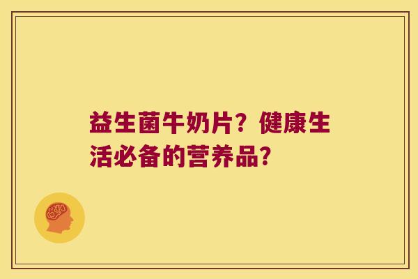 益生菌牛奶片？健康生活必备的营养品？