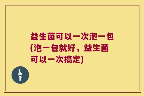 益生菌可以一次泡一包(泡一包就好，益生菌可以一次搞定)