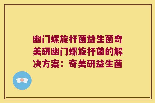 幽门螺旋杆菌益生菌奇美研幽门螺旋杆菌的解决方案：奇美研益生菌