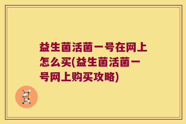 益生菌活菌一号在网上怎么买(益生菌活菌一号网上购买攻略)