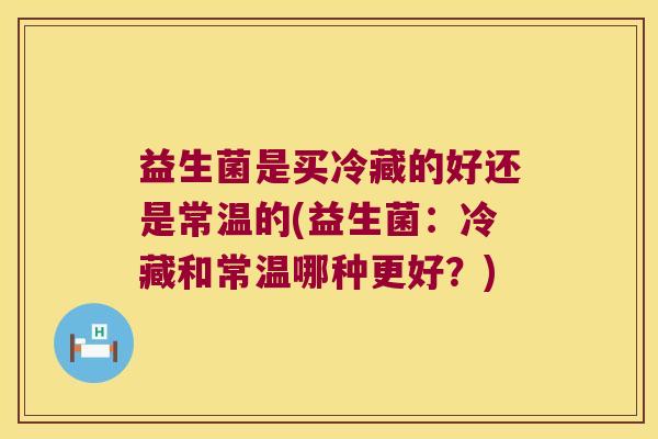 益生菌是买冷藏的好还是常温的(益生菌：冷藏和常温哪种更好？)