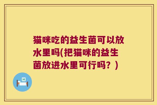 猫咪吃的益生菌可以放水里吗(把猫咪的益生菌放进水里可行吗？)