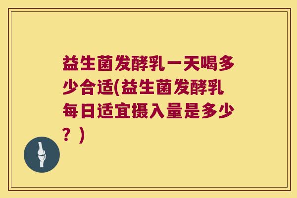 益生菌发酵乳一天喝多少合适(益生菌发酵乳每日适宜摄入量是多少?) 益生菌发酵乳一天喝多少合适(益生菌发酵乳每日适宜摄入量是多少?)