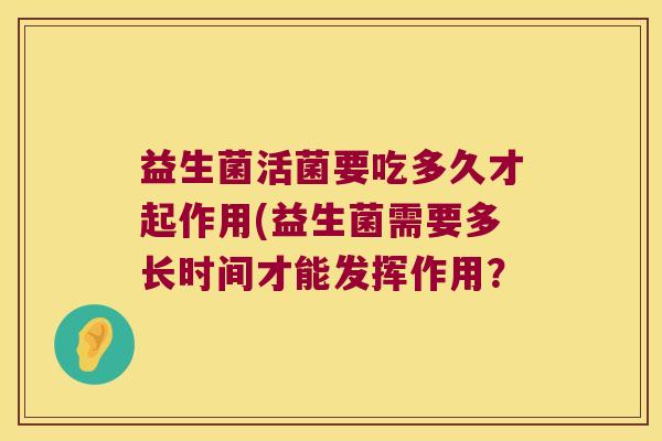 益生菌活菌要吃多久才起作用(益生菌需要多长时间才能发挥作用？
