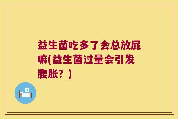 益生菌吃多了会总放屁嘛(益生菌过量会引发腹胀？)