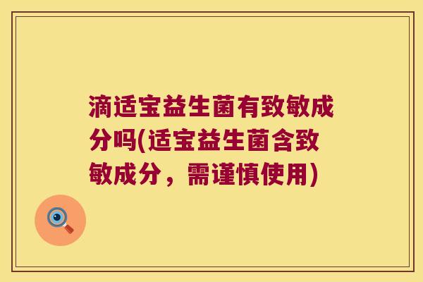 滴适宝益生菌有致敏成分吗(适宝益生菌含致敏成分，需谨慎使用)