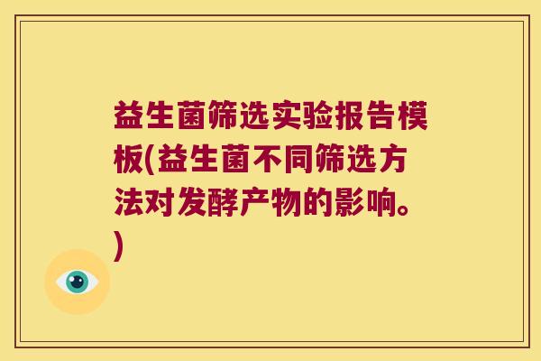 益生菌筛选实验报告模板(益生菌不同筛选方法对发酵产物的影响。)
