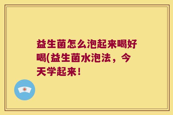 益生菌怎么泡起来喝好喝(益生菌水泡法,今天学起来! 益生菌怎么泡起来喝好喝(益生菌水泡法,今天学起来!