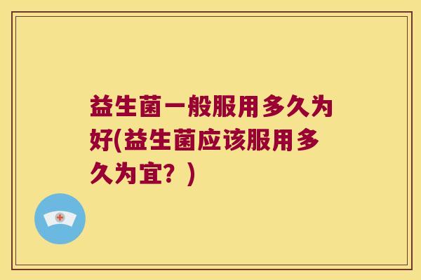 益生菌一般服用多久为好(益生菌应该服用多久为宜?) 益生菌一般服用多久为好(益生菌应该服用多久为宜?)