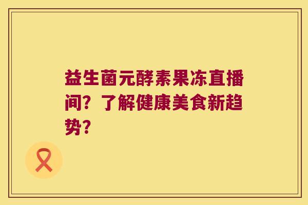 益生菌元酵素果冻直播间？了解健康美食新趋势？