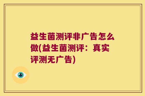 益生菌测评非广告怎么做(益生菌测评：真实评测无广告)