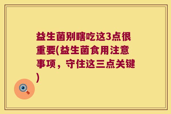 益生菌别瞎吃这3点很重要(益生菌食用注意事项,守住这三点关键) 益生菌别瞎吃这3点很重要(益生菌食用注意事项,守住这三点关键)