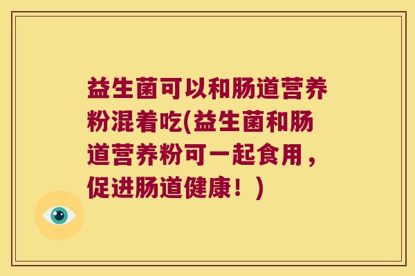 益生菌可以和肠道营养粉混着吃(益生菌和肠道营养粉可一起食用，促进肠道健康！)