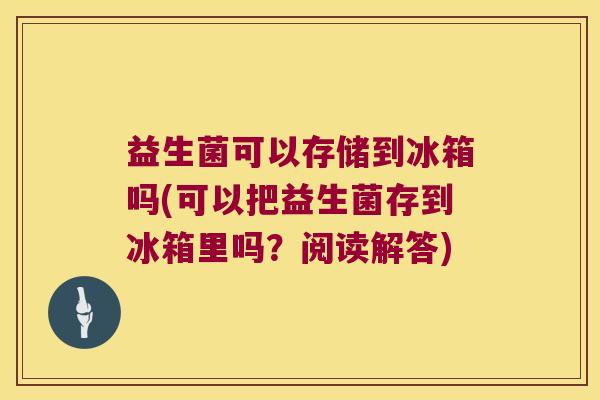 益生菌可以存储到冰箱吗(可以把益生菌存到冰箱里吗？阅读解答)
