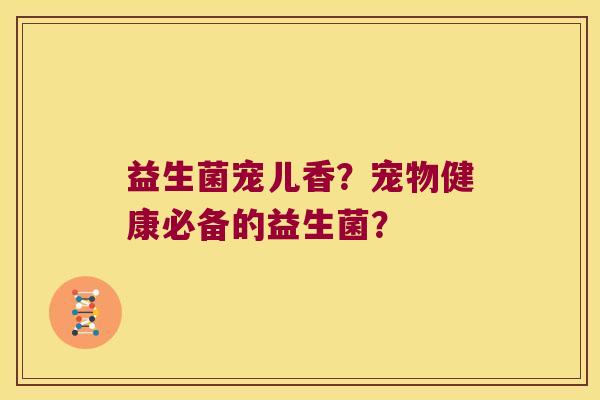 益生菌宠儿香?宠物健康必备的益生菌? 益生菌宠儿香?宠物健康必备的益生菌?