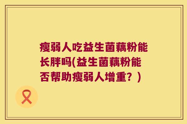 瘦弱人吃益生菌藕粉能长胖吗(益生菌藕粉能否帮助瘦弱人增重？)