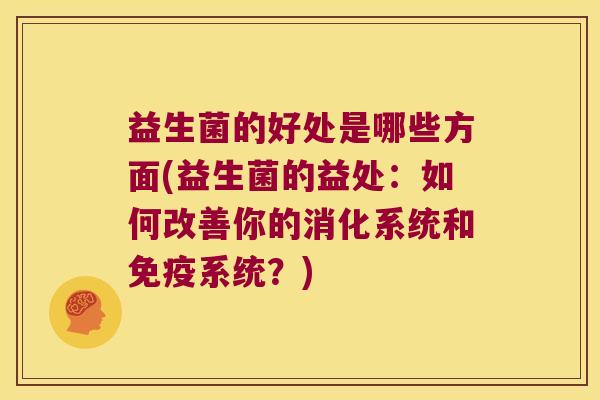益生菌的好处是哪些方面(益生菌的益处：如何改善你的消化系统和免疫系统？)