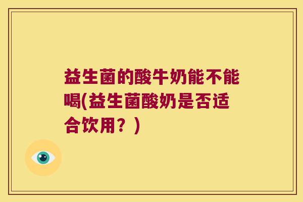 益生菌的酸牛奶能不能喝(益生菌酸奶是否适合饮用?) 益生菌的酸牛奶能不能喝(益生菌酸奶是否适合饮用?)