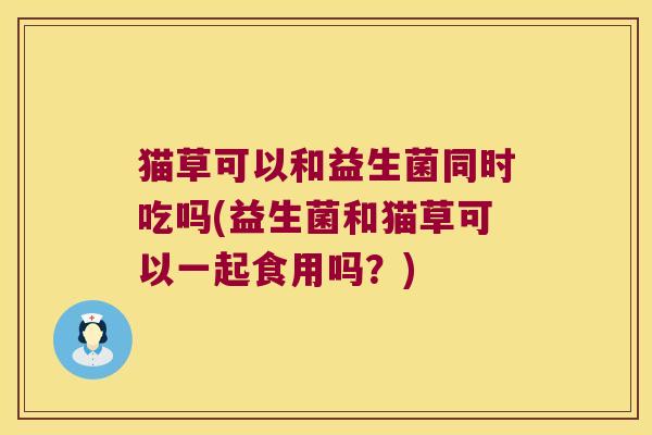 猫草可以和益生菌同时吃吗(益生菌和猫草可以一起食用吗?) 猫草可以和益生菌同时吃吗(益生菌和猫草可以一起食用吗?)