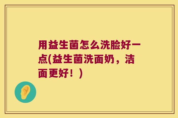 用益生菌怎么洗脸好一点(益生菌洗面奶，洁面更好！)