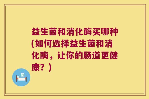 益生菌和消化酶买哪种(如何选择益生菌和消化酶,让你的肠道更健康?) 益生菌和消化酶买哪种(如何选择益生菌和消化酶,让你的肠道更健康?)