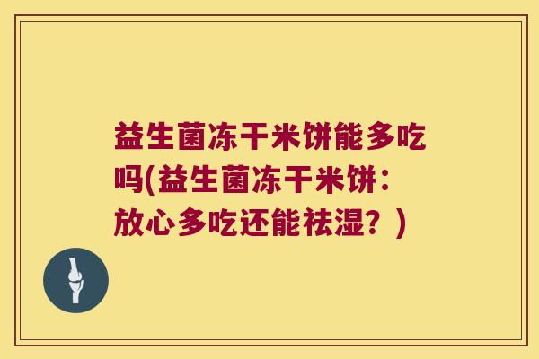 益生菌冻干米饼能多吃吗(益生菌冻干米饼：放心多吃还能祛湿？)