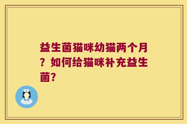 益生菌猫咪幼猫两个月？如何给猫咪补充益生菌？