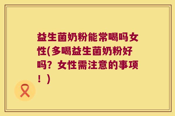 益生菌奶粉能常喝吗女性(多喝益生菌奶粉好吗？女性需注意的事项！)