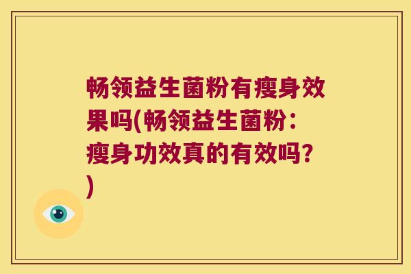 畅领益生菌粉有瘦身效果吗(畅领益生菌粉：瘦身功效真的有效吗？)