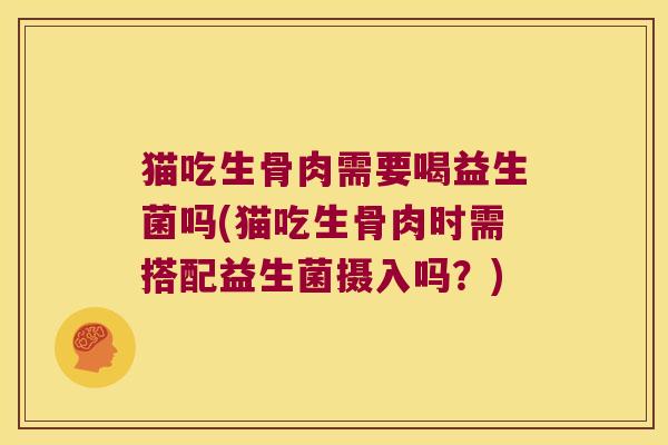 猫吃生骨肉需要喝益生菌吗(猫吃生骨肉时需搭配益生菌摄入吗？)