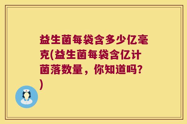 益生菌每袋含多少亿毫克(益生菌每袋含亿计菌落数量,你知道吗?) 益生菌每袋含多少亿毫克(益生菌每袋含亿计菌落数量,你知道吗?)
