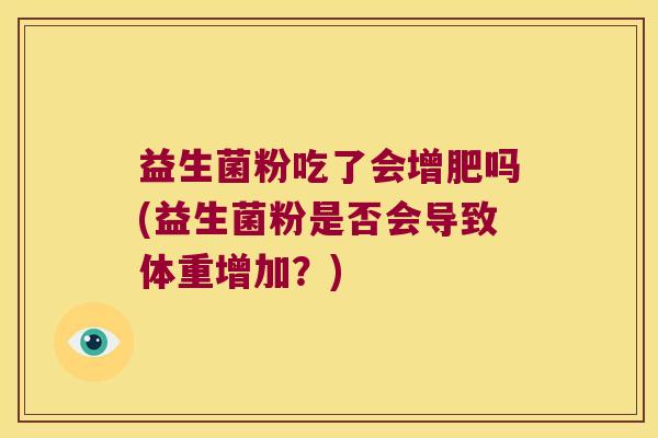益生菌粉吃了会增肥吗(益生菌粉是否会导致体重增加？)