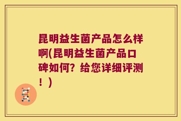 昆明益生菌产品怎么样啊(昆明益生菌产品口碑如何?给您详细评测!) 昆明益生菌产品怎么样啊(昆明益生菌产品口碑如何?给您详细评测!)