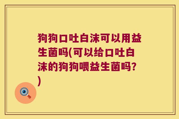 狗狗口吐白沫可以用益生菌吗(可以给口吐白沫的狗狗喂益生菌吗?) 狗狗口吐白沫可以用益生菌吗(可以给口吐白沫的狗狗喂益生菌吗?)