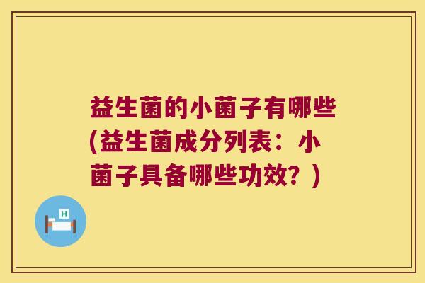 益生菌的小菌子有哪些(益生菌成分列表：小菌子具备哪些功效？)