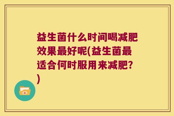 益生菌什么时间喝减肥效果最好呢(益生菌最适合何时服用来减肥？)