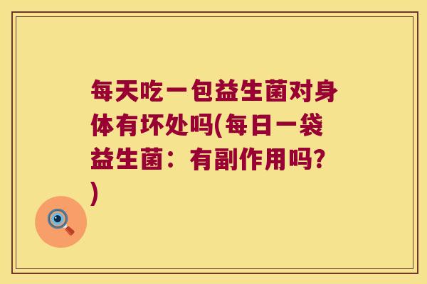 每天吃一包益生菌对身体有坏处吗(每日一袋益生菌：有副作用吗？)