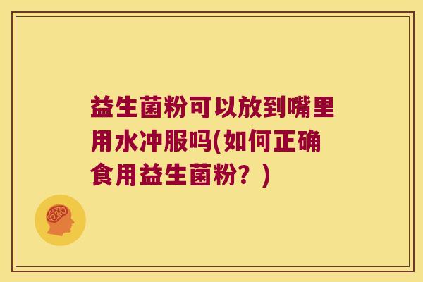 益生菌粉可以放到嘴里用水冲服吗(如何正确食用益生菌粉？)